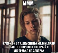 ммм.. какой он у тя..вкусненький..мм..прям как тот пирожок который я употребил на завтрак