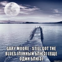  gary moore - still got the blues (лунный блюз) (еще один блюз)