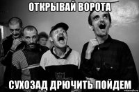открывай ворота сухозад дрючить пойдем