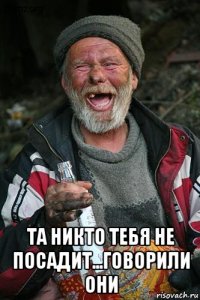  та никто тебя не посадит...говорили они
