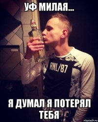 уф милая... я думал я потерял тебя