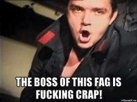  the boss of this fag is fucking crap!