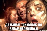 да я знаю таким как ты бабам нравишься