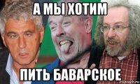 а мы хотим пить баварское