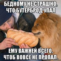 бедному не страшно, что бутерброд упал ему важней всего, чтоб вовсе не пропал.