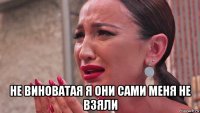  не виноватая я они сами меня не взяли