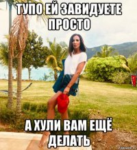 тупо ей завидуете просто а хули вам ещё делать