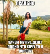 прально зачем муж?!..денег полно что хочу то и ворочу
