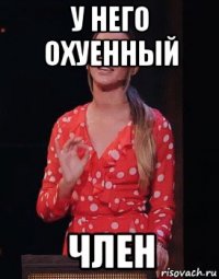 у него охуенный член