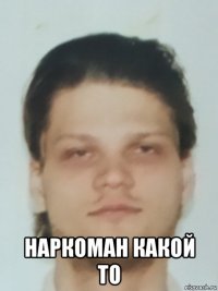  наркоман какой то