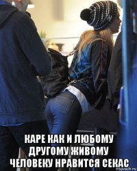  каре как и любому другому живому человеку нравится секас