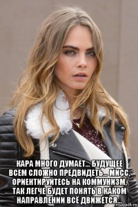  кара много думает... будущее всем сложно предвидеть... мисс, ориентируйтесь на коммунизм, так легче будет понять в каком направлении всё движется...