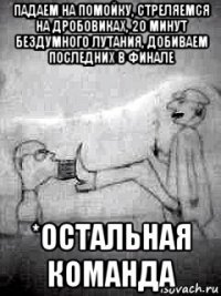 падаем на помойку, стреляемся на дробовиках, 20 минут бездумного лутания, добиваем последних в финале *остальная команда