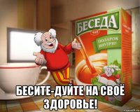  бесите-дуйте на своё здоровье!