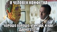 я человек конфетка хорошо хорошо, угу..таак, и как давно это?..