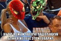  ну тут я ему и гаворю пашол нахуй блин я же тебе это и говарил