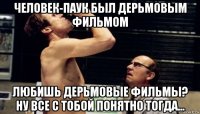 человек-паук был дерьмовым фильмом любишь дерьмовые фильмы? ну все с тобой понятно тогда...