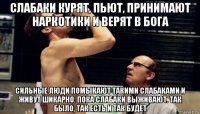 слабаки курят, пьют, принимают наркотики и верят в бога сильные люди помыкают такими слабаками и живут шикарно. пока слабаки выживают. так было, так есть и так будет