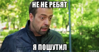 не не ребят я пошутил