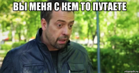 вы меня с кем то путаете 