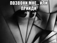 позвони мне... или прийди 