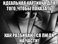 идеальная картинка для того, чтобы показать как разбиваются люди на части!