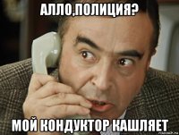 алло,полиция? мой кондуктор кашляет