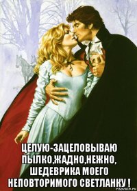  целую-зацеловываю пылко,жадно,нежно, шедеврика моего неповторимого светланку !