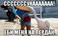 сссссссукааааааа! еби меня на пердак