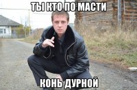 ты кто по масти конь дурной