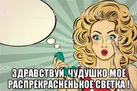  здравствуй, чудушко моё распрекрасненькое светка !