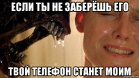 если ты не заберёшь его твой телефон станет моим