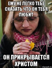 ему не легко тебе сказать что он тебя любит он прикрывается христом