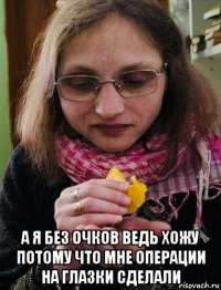  а я без очков ведь хожу потому что мне операции на глазки сделали