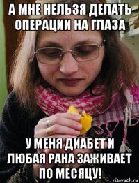 а мне нельзя делать операции на глаза у меня диабет и любая рана заживает по месяцу!