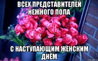всех представителей нежного пола с наступающим женским днём
