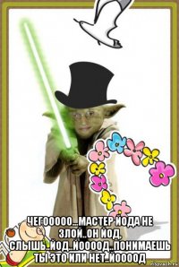  чегооооо...мастер йода не злой..он йод, слышь..йод..йоооод..понимаешь ты это или нет..йоооод