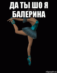да ты шо я балерина 