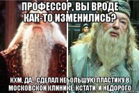 профессор, вы вроде как-то изменились? кхм, да... сделал небольшую пластику в московской клинике. кстати, и недорого