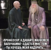  -профессор, а давайте махнёмся палочками? -сдаётся мне, том, ты хочешь меня надурить...