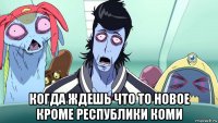  когда ждешь что то новое кроме республики коми