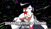  добро пожаловать в японию детка