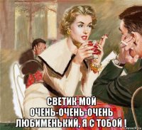  светик мой очень-очень-очень любименький, я с тобой !