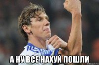  а ну все нахуй пошли