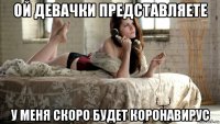 ой девачки представляете у меня скоро будет коронавирус