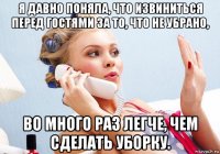 я давно поняла, что извиниться перед гостями за то, что не убрано, во много раз легче, чем сделать уборку.