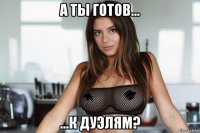 а ты готов... ...к дуэлям?