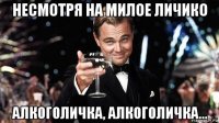 несмотря на милое личико алкоголичка, алкоголичка...