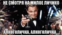не смотря на милое личико алкоголичка, алкоголичка...