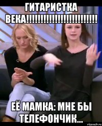 гитаристка века!!!!!!!!!!!!!!!!!!!!!!!!! её мамка: мне бы телефончик...